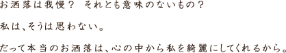 お洒落は我慢？ それとも意味の無いもの？ 私はそうは思わない。 本当のお洒落は、心の中から私を綺麗にしてくれる。