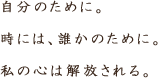 自分のために。時には、誰かのために。私の心は解放される。