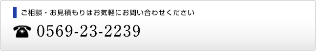 ご相談・お見積もりはお気軽にお問い合わせください　tel:0569-23-2239