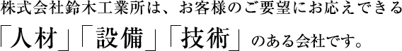 株式会社鈴木工業所は、お客様のご要望にお応えできる「人材」「設備」「技術」のある会社です。